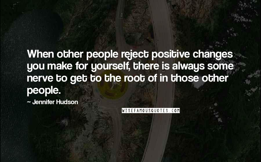 Jennifer Hudson Quotes: When other people reject positive changes you make for yourself, there is always some nerve to get to the root of in those other people.