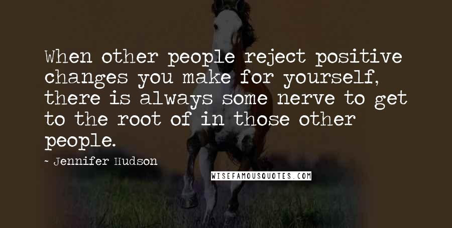 Jennifer Hudson Quotes: When other people reject positive changes you make for yourself, there is always some nerve to get to the root of in those other people.