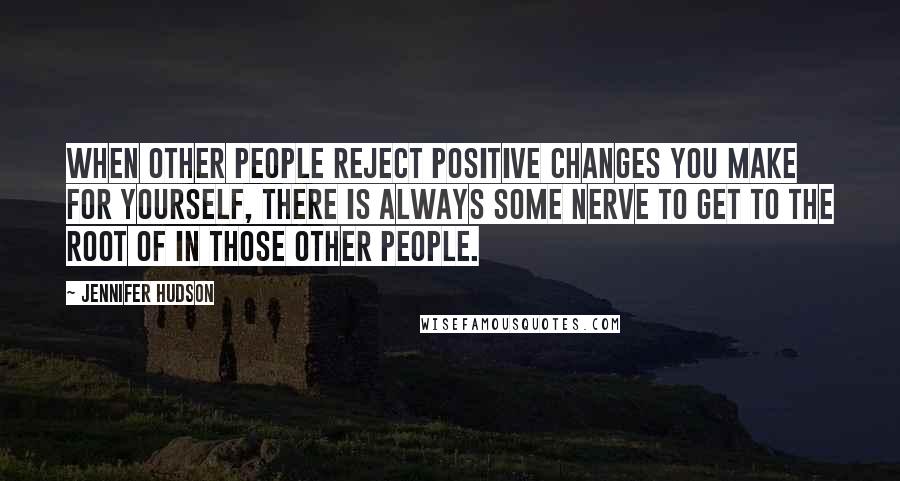 Jennifer Hudson Quotes: When other people reject positive changes you make for yourself, there is always some nerve to get to the root of in those other people.