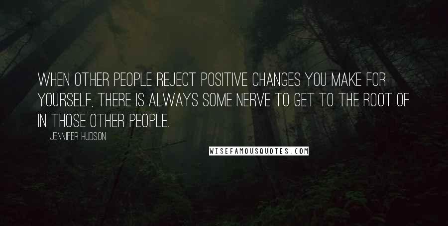 Jennifer Hudson Quotes: When other people reject positive changes you make for yourself, there is always some nerve to get to the root of in those other people.