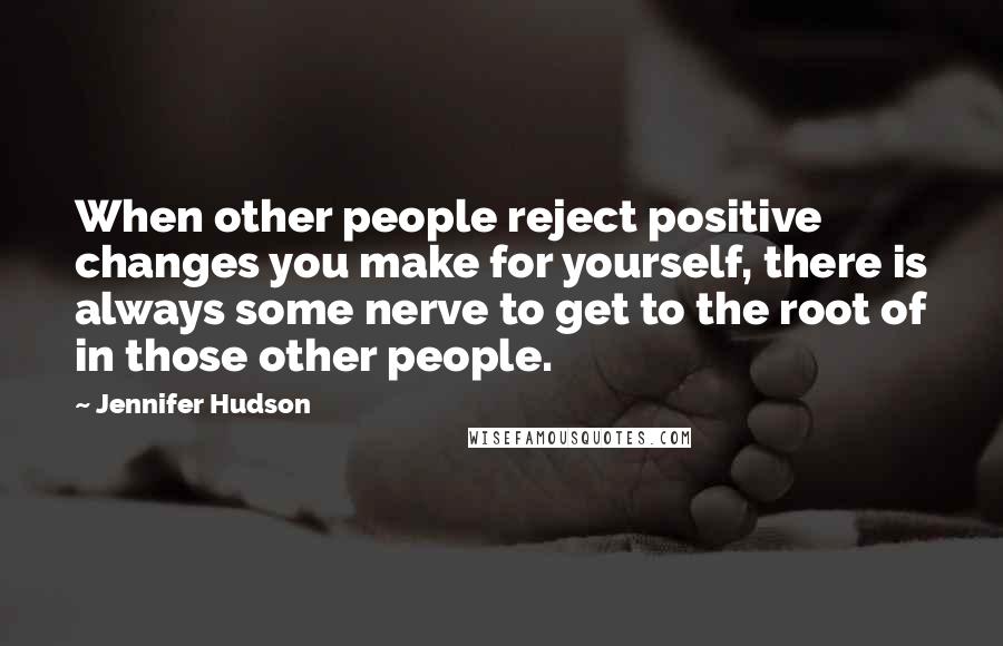 Jennifer Hudson Quotes: When other people reject positive changes you make for yourself, there is always some nerve to get to the root of in those other people.