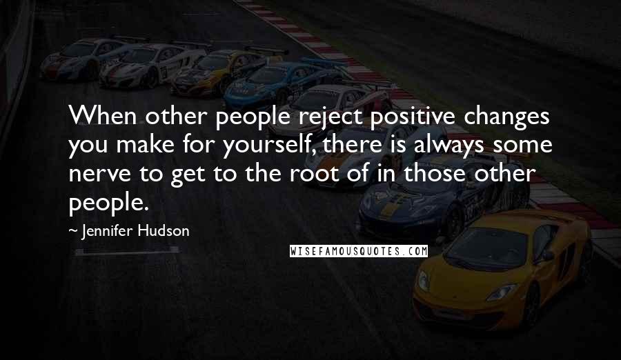 Jennifer Hudson Quotes: When other people reject positive changes you make for yourself, there is always some nerve to get to the root of in those other people.