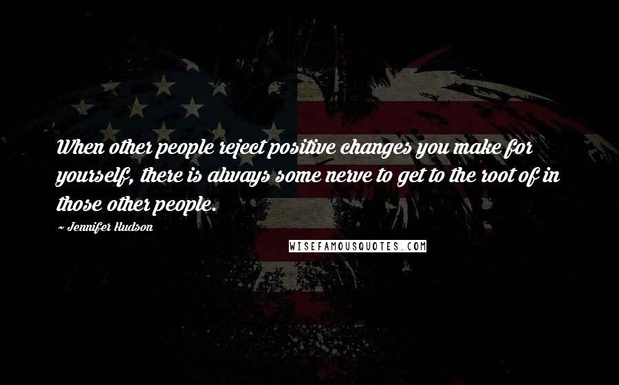 Jennifer Hudson Quotes: When other people reject positive changes you make for yourself, there is always some nerve to get to the root of in those other people.