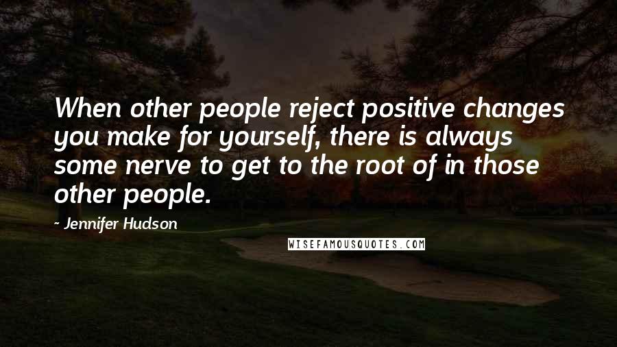 Jennifer Hudson Quotes: When other people reject positive changes you make for yourself, there is always some nerve to get to the root of in those other people.