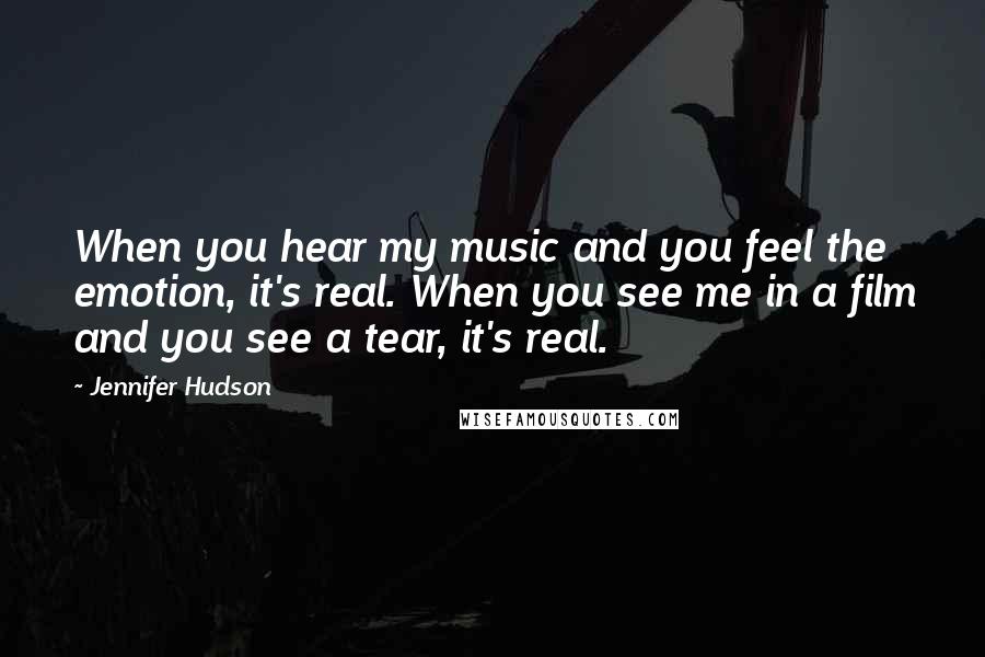 Jennifer Hudson Quotes: When you hear my music and you feel the emotion, it's real. When you see me in a film and you see a tear, it's real.