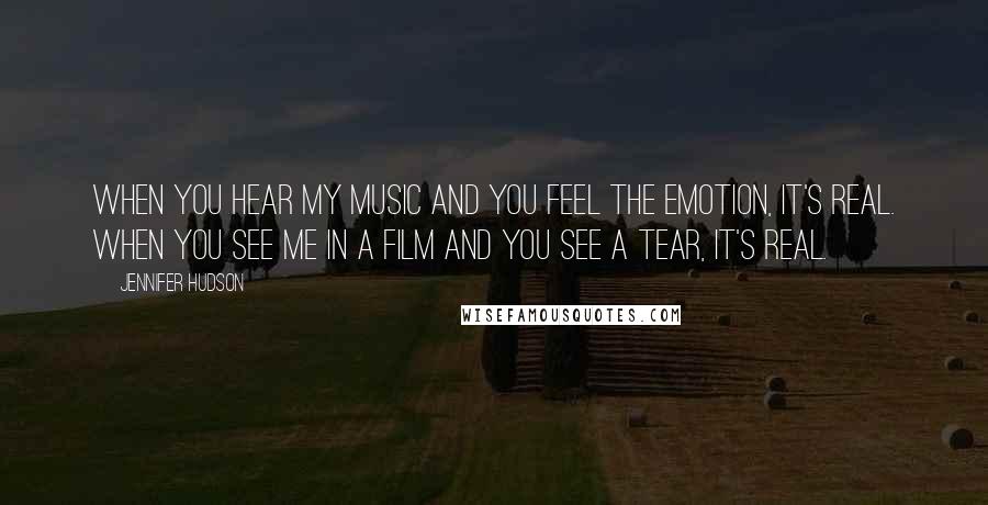 Jennifer Hudson Quotes: When you hear my music and you feel the emotion, it's real. When you see me in a film and you see a tear, it's real.