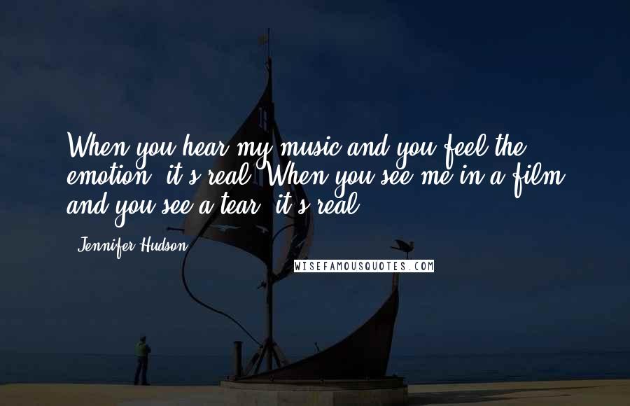 Jennifer Hudson Quotes: When you hear my music and you feel the emotion, it's real. When you see me in a film and you see a tear, it's real.