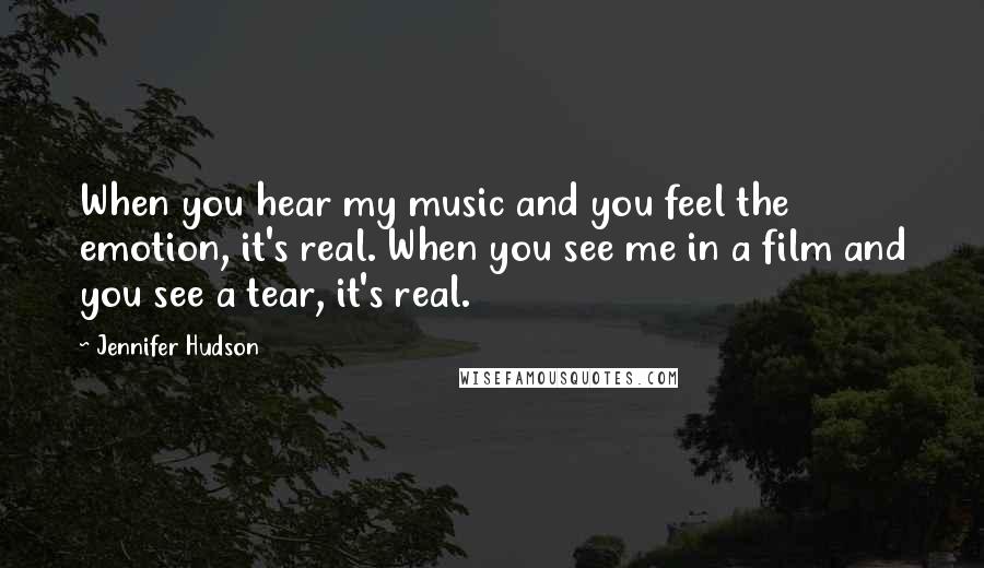 Jennifer Hudson Quotes: When you hear my music and you feel the emotion, it's real. When you see me in a film and you see a tear, it's real.