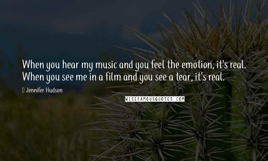 Jennifer Hudson Quotes: When you hear my music and you feel the emotion, it's real. When you see me in a film and you see a tear, it's real.