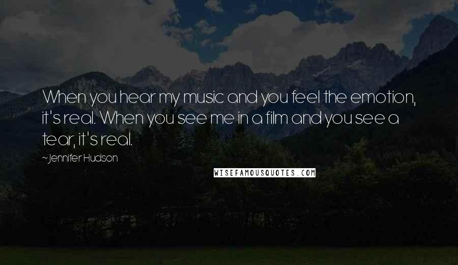 Jennifer Hudson Quotes: When you hear my music and you feel the emotion, it's real. When you see me in a film and you see a tear, it's real.