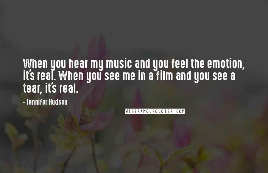 Jennifer Hudson Quotes: When you hear my music and you feel the emotion, it's real. When you see me in a film and you see a tear, it's real.