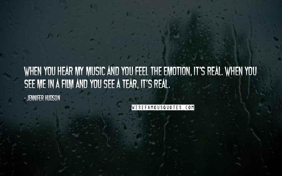 Jennifer Hudson Quotes: When you hear my music and you feel the emotion, it's real. When you see me in a film and you see a tear, it's real.