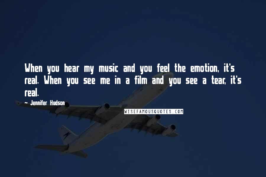 Jennifer Hudson Quotes: When you hear my music and you feel the emotion, it's real. When you see me in a film and you see a tear, it's real.