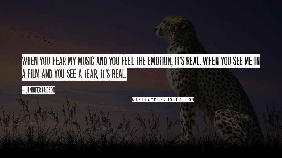 Jennifer Hudson Quotes: When you hear my music and you feel the emotion, it's real. When you see me in a film and you see a tear, it's real.