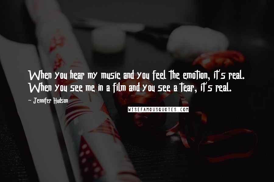 Jennifer Hudson Quotes: When you hear my music and you feel the emotion, it's real. When you see me in a film and you see a tear, it's real.