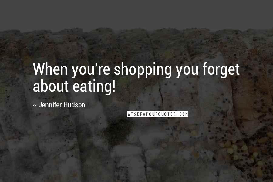 Jennifer Hudson Quotes: When you're shopping you forget about eating!