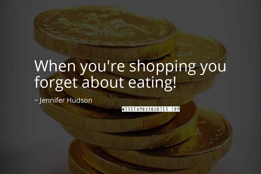 Jennifer Hudson Quotes: When you're shopping you forget about eating!