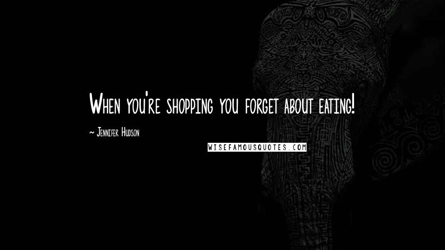 Jennifer Hudson Quotes: When you're shopping you forget about eating!