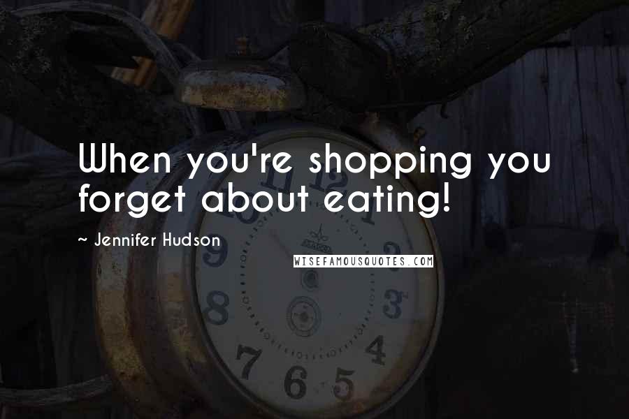 Jennifer Hudson Quotes: When you're shopping you forget about eating!