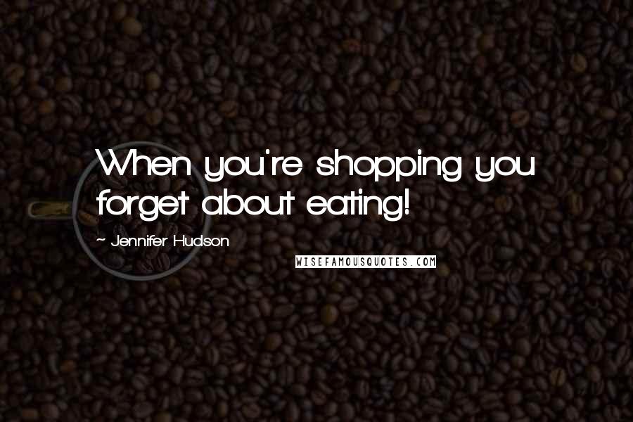 Jennifer Hudson Quotes: When you're shopping you forget about eating!