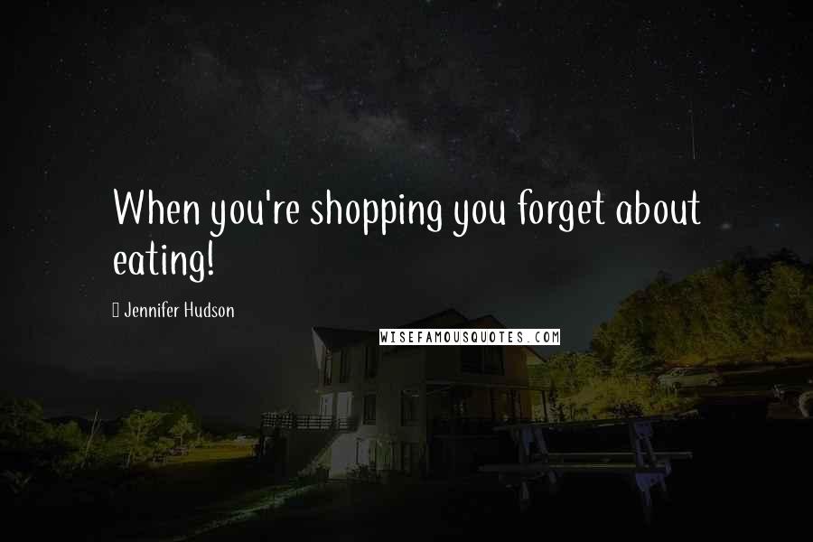 Jennifer Hudson Quotes: When you're shopping you forget about eating!