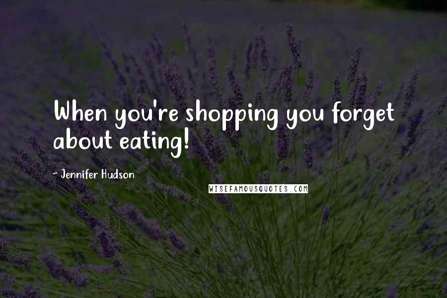 Jennifer Hudson Quotes: When you're shopping you forget about eating!