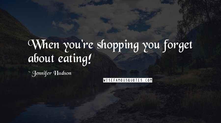 Jennifer Hudson Quotes: When you're shopping you forget about eating!