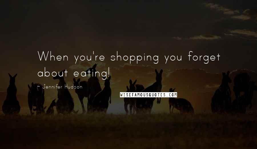 Jennifer Hudson Quotes: When you're shopping you forget about eating!