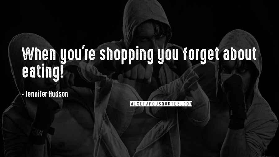 Jennifer Hudson Quotes: When you're shopping you forget about eating!