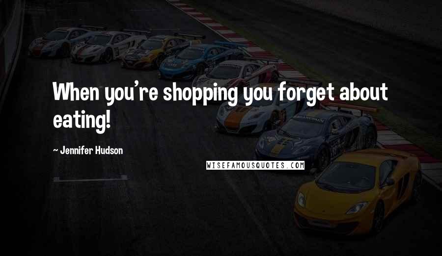 Jennifer Hudson Quotes: When you're shopping you forget about eating!