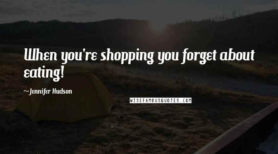 Jennifer Hudson Quotes: When you're shopping you forget about eating!