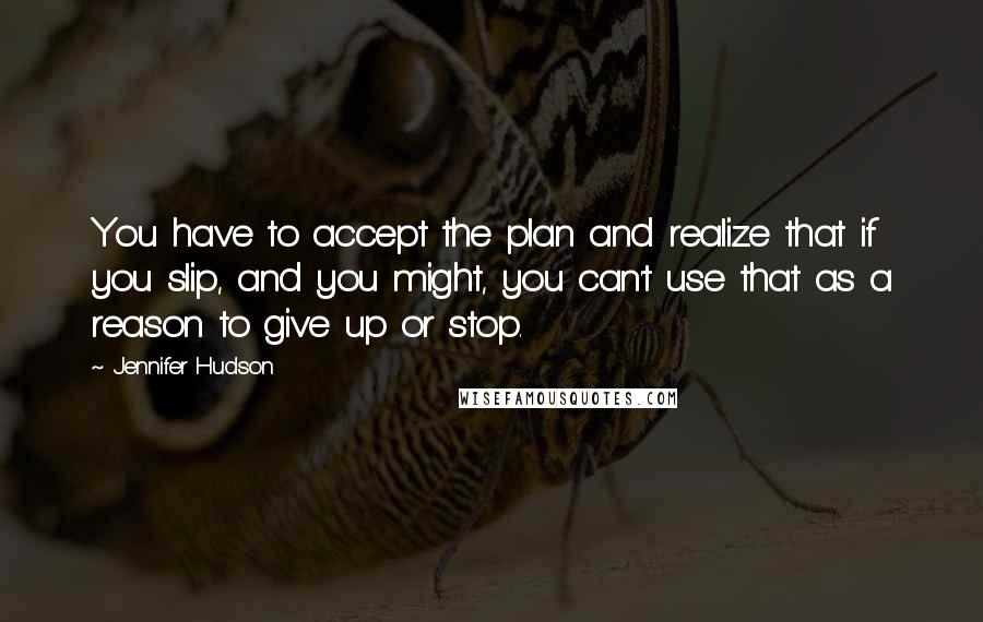 Jennifer Hudson Quotes: You have to accept the plan and realize that if you slip, and you might, you can't use that as a reason to give up or stop.