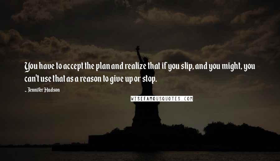 Jennifer Hudson Quotes: You have to accept the plan and realize that if you slip, and you might, you can't use that as a reason to give up or stop.