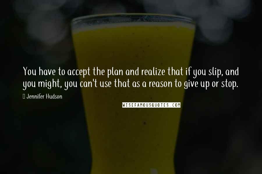 Jennifer Hudson Quotes: You have to accept the plan and realize that if you slip, and you might, you can't use that as a reason to give up or stop.