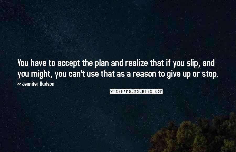 Jennifer Hudson Quotes: You have to accept the plan and realize that if you slip, and you might, you can't use that as a reason to give up or stop.