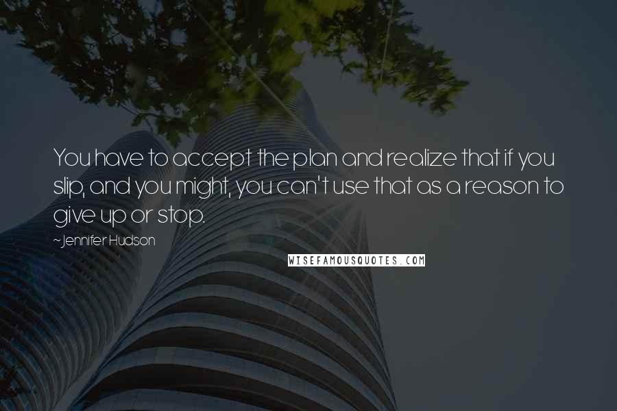 Jennifer Hudson Quotes: You have to accept the plan and realize that if you slip, and you might, you can't use that as a reason to give up or stop.