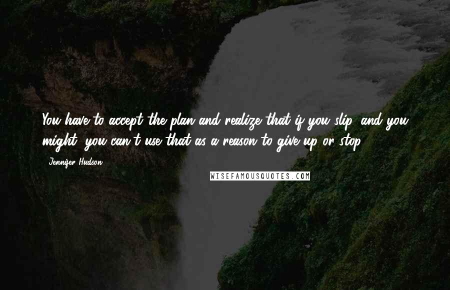 Jennifer Hudson Quotes: You have to accept the plan and realize that if you slip, and you might, you can't use that as a reason to give up or stop.