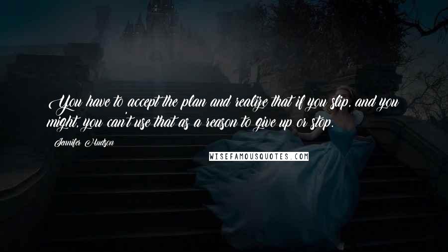 Jennifer Hudson Quotes: You have to accept the plan and realize that if you slip, and you might, you can't use that as a reason to give up or stop.