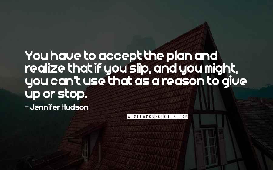 Jennifer Hudson Quotes: You have to accept the plan and realize that if you slip, and you might, you can't use that as a reason to give up or stop.