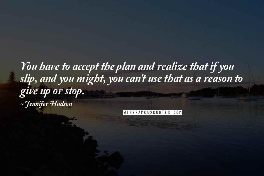 Jennifer Hudson Quotes: You have to accept the plan and realize that if you slip, and you might, you can't use that as a reason to give up or stop.