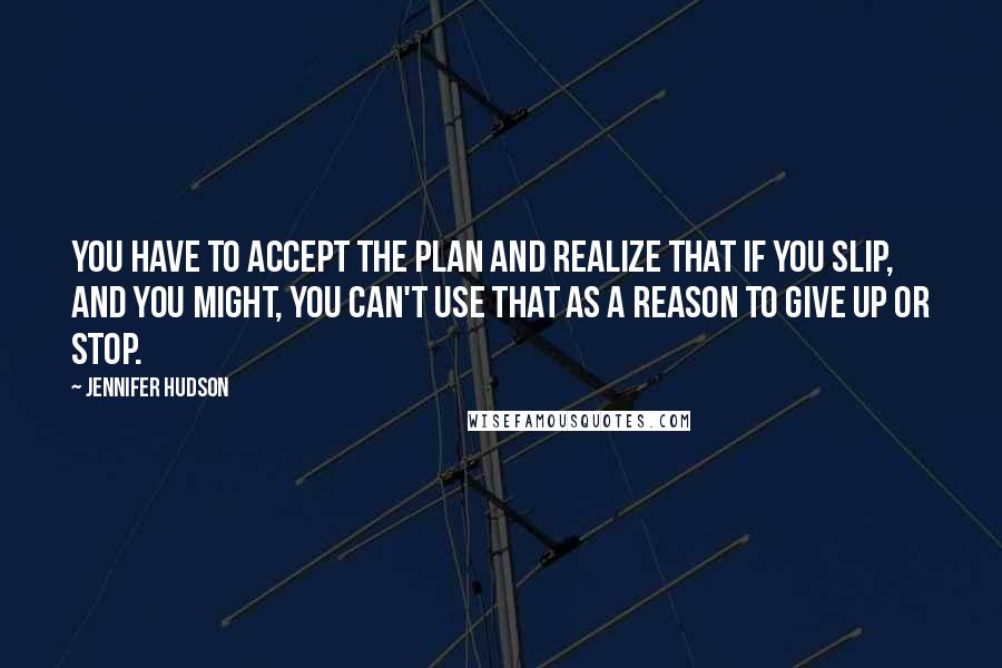 Jennifer Hudson Quotes: You have to accept the plan and realize that if you slip, and you might, you can't use that as a reason to give up or stop.