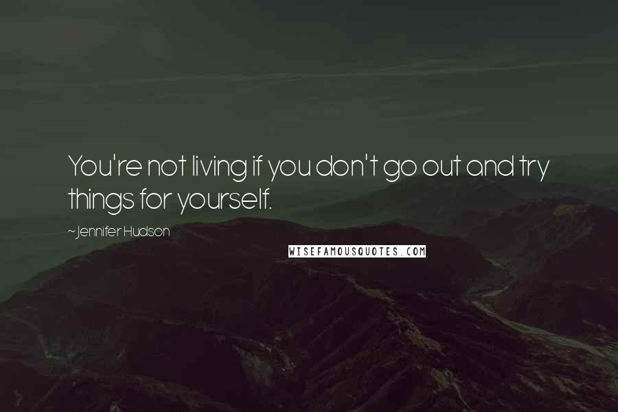 Jennifer Hudson Quotes: You're not living if you don't go out and try things for yourself.