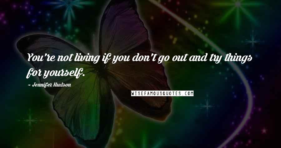 Jennifer Hudson Quotes: You're not living if you don't go out and try things for yourself.