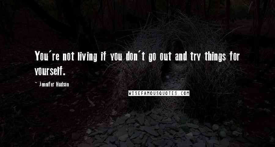 Jennifer Hudson Quotes: You're not living if you don't go out and try things for yourself.