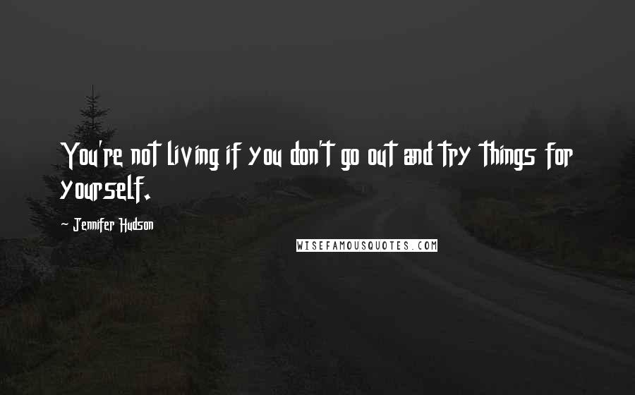 Jennifer Hudson Quotes: You're not living if you don't go out and try things for yourself.