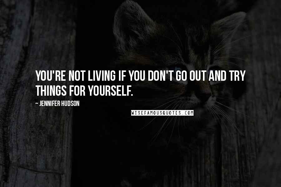 Jennifer Hudson Quotes: You're not living if you don't go out and try things for yourself.