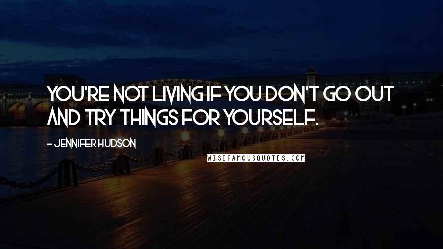 Jennifer Hudson Quotes: You're not living if you don't go out and try things for yourself.