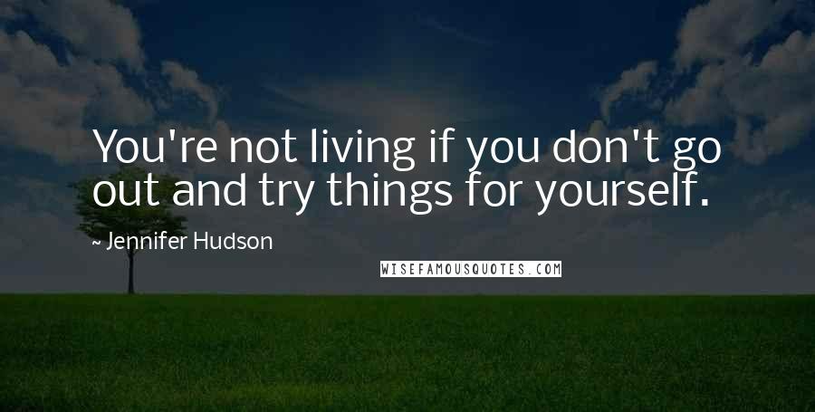 Jennifer Hudson Quotes: You're not living if you don't go out and try things for yourself.