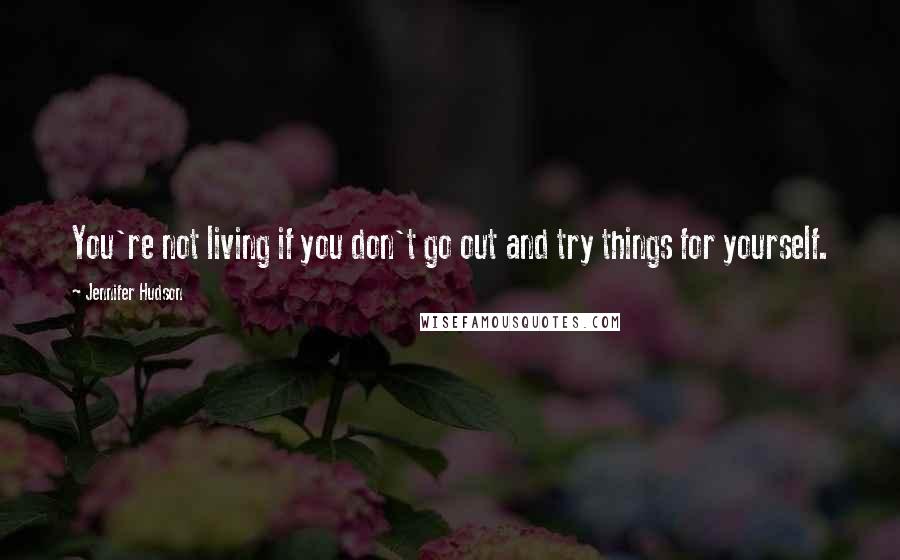 Jennifer Hudson Quotes: You're not living if you don't go out and try things for yourself.