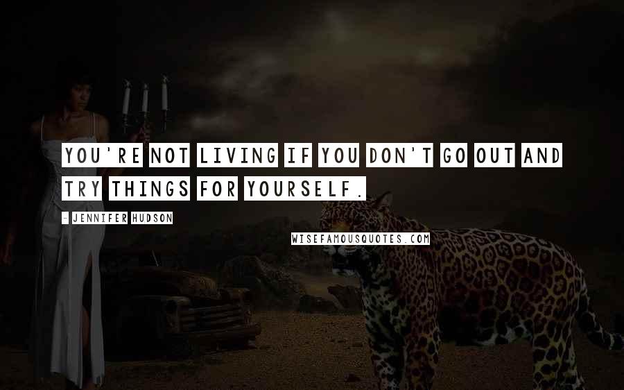 Jennifer Hudson Quotes: You're not living if you don't go out and try things for yourself.